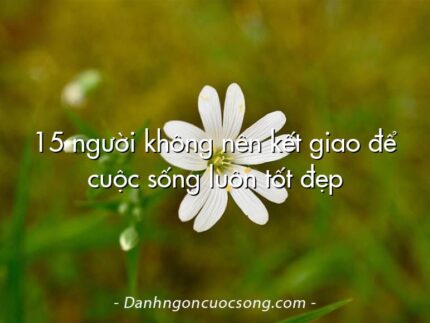 15 người không nên kết giao để cuộc sống luôn tốt đẹp