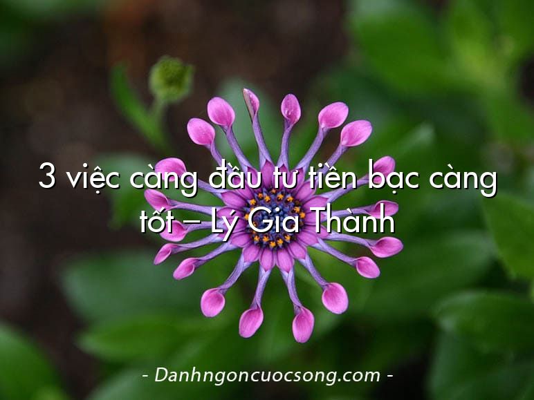 3 việc càng đầu tư tiền bạc càng tốt – Lý Gia Thành