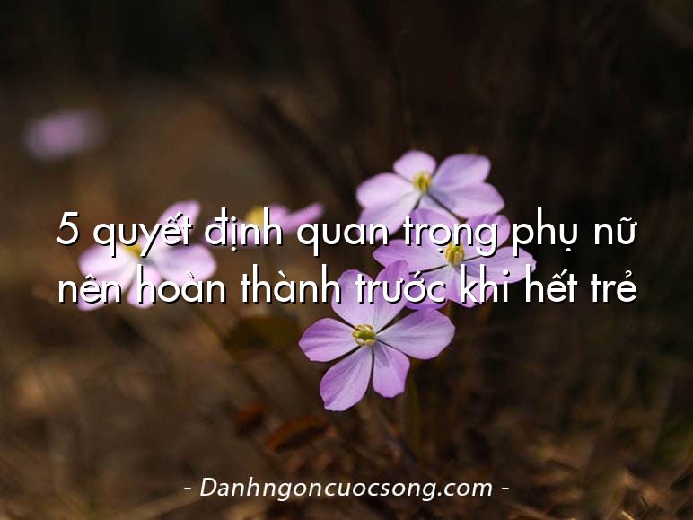 5 quyết định quan trọng phụ nữ nên hoàn thành trước khi hết trẻ