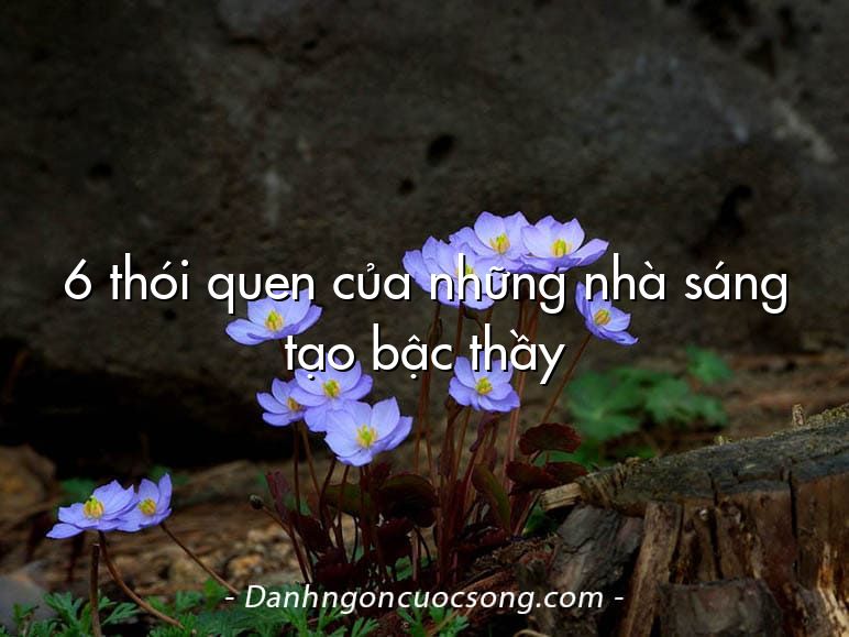 6 thói quen của những nhà sáng tạo bậc thầy