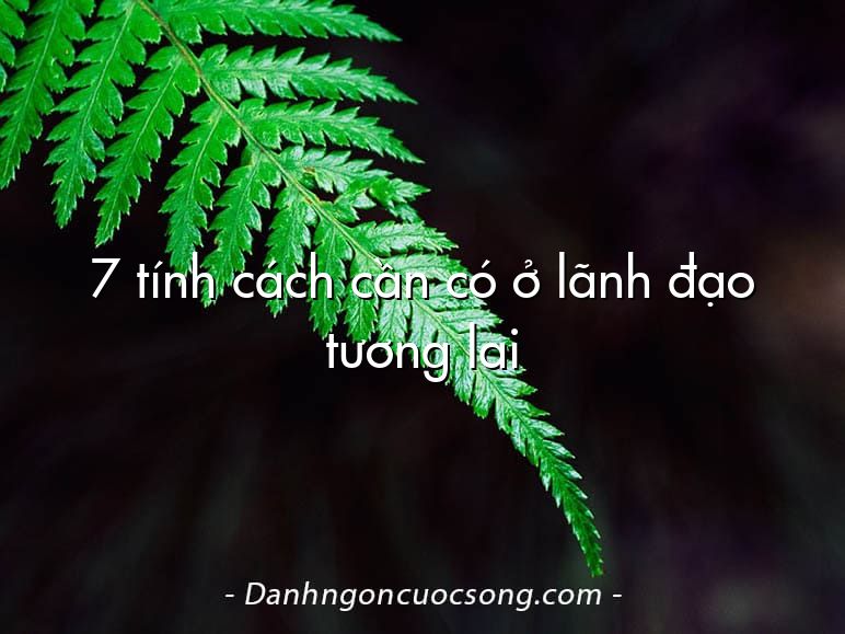7 tính cách cần có ở lãnh đạo tương lai