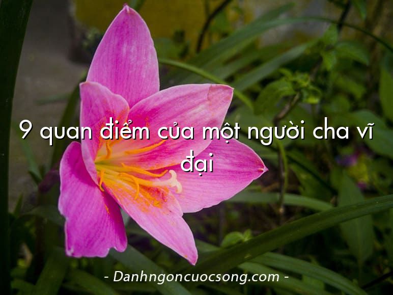 9 quan điểm của một người cha vĩ đại