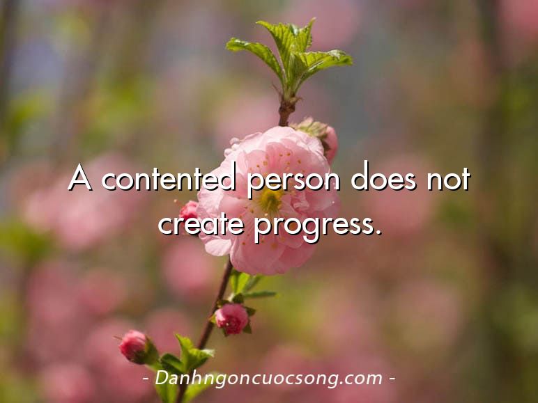 A contented person does not create progress.