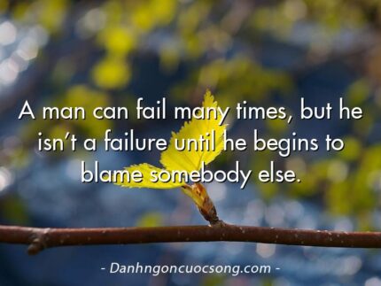 A man can fail many times, but he isn’t a failure until he begins to blame somebody else.