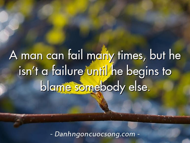 A man can fail many times, but he isn’t a failure until he begins to blame somebody else.
