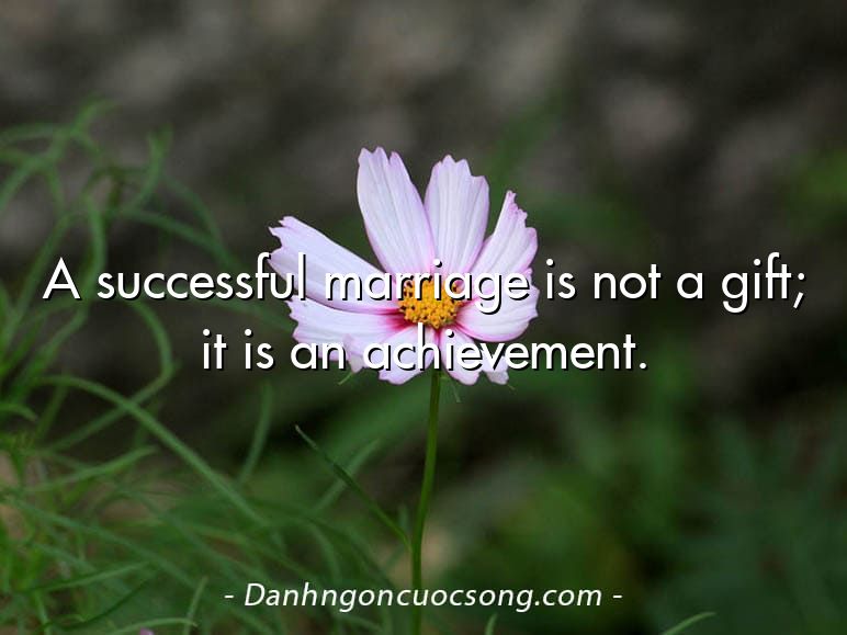 A successful marriage is not a gift; it is an achievement.