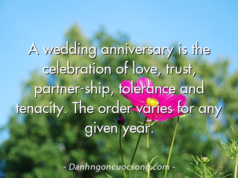 A wedding anniversary is the celebration of love, trust, partner-ship, tolerance and tenacity. The order varies for any given year.