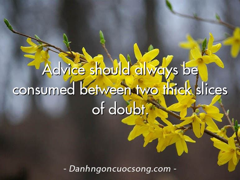 Advice should always be consumed between two thick slices of doubt.