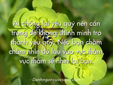 Ai chống lại yêu quỷ nên cẩn trọng để không chính mình trở thành yêu quỷ. Nếu bạn chằm chằm nhìn đủ lâu vào vực thẳm, vực thẳm sẽ nhìn lại bạn.