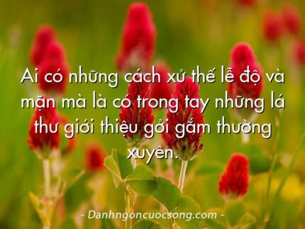 Ai có những cách xử thế lễ độ và mặn mà là có trong tay những lá thư giới thiệu gởi gắm thường xuyên.