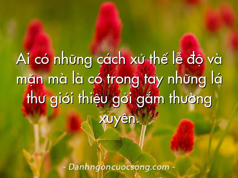 Ai có những cách xử thế lễ độ và mặn mà là có trong tay những lá thư giới thiệu gởi gắm thường xuyên.
