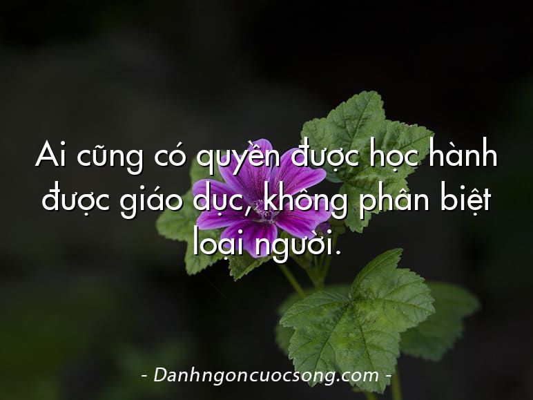 Ai cũng có quyền được học hành được giáo dục, không phân biệt loại người.