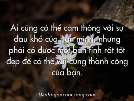 Ai cũng có thể cảm thông với sự đau khổ của bạn mình, nhưng phải có được một bản tính rất tốt đẹp để có thể vui cùng thành công của bạn.