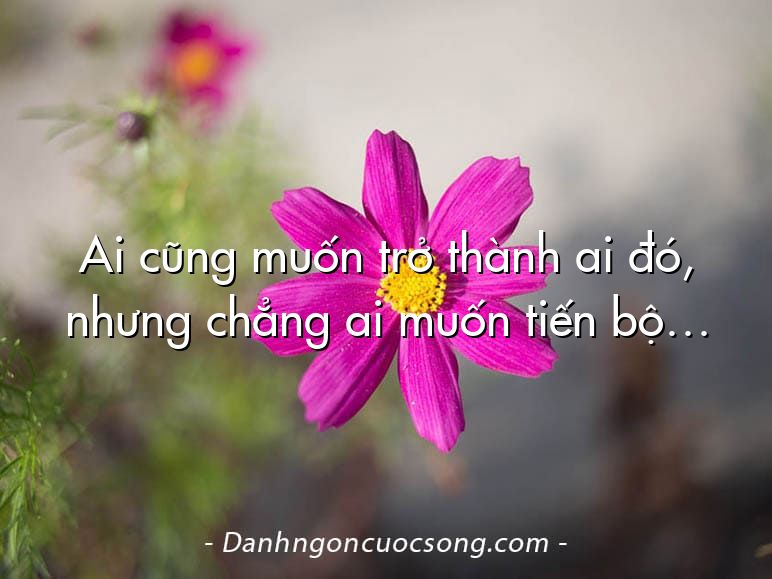 Ai cũng muốn trở thành ai đó, nhưng chẳng ai muốn tiến bộ…
