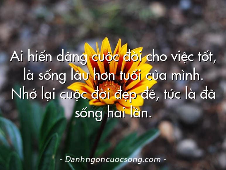 Ai hiến dâng cuộc đời cho việc tốt, là sống lâu hơn tuổi của mình. Nhớ lại cuộc đời đẹp đẽ, tức là đã sống hai lần.  