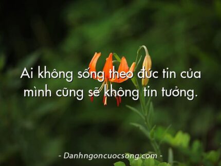 Ai không sống theo đức tin của mình cũng sẽ không tin tưởng.