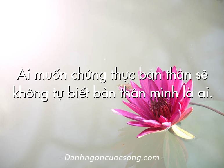 Ai muốn chứng thực bản thân sẽ không tự biết bản thân mình là ai.
