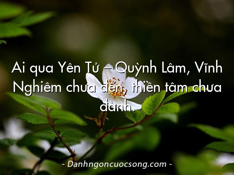 Ai qua Yên Tử – Quỳnh Lâm, Vĩnh Nghiêm chưa đến, thiền tâm chưa đành.