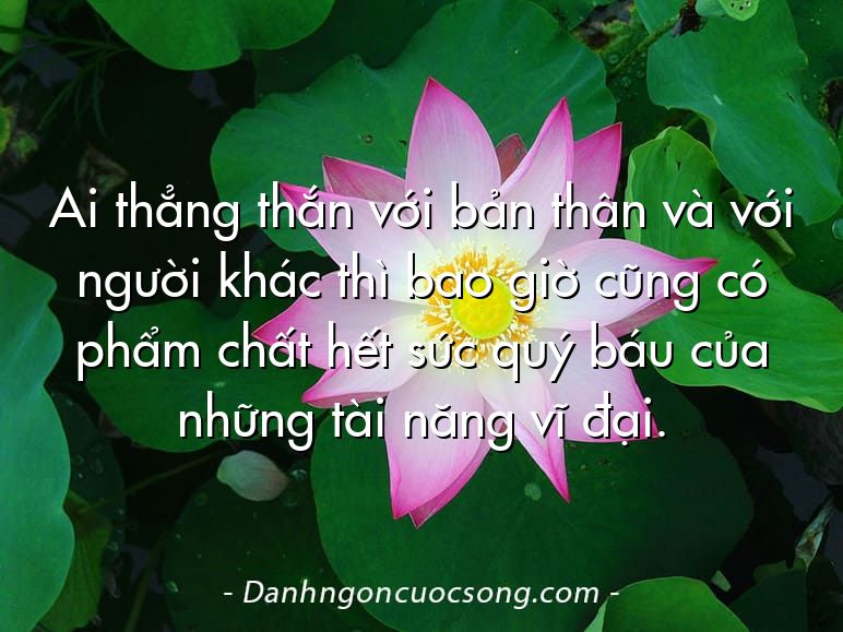 Ai thẳng thắn với bản thân và với người khác thì bao giờ cũng có phẩm chất hết sức quý báu của những tài năng vĩ đại.