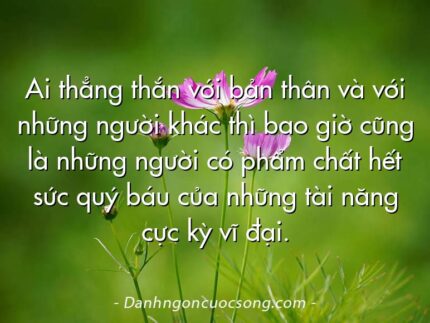 Ai thẳng thắn với bản thân và với những người khác thì bao giờ cũng là những người có phẩm chất hết sức quý báu của những tài năng cực kỳ vĩ đại.
