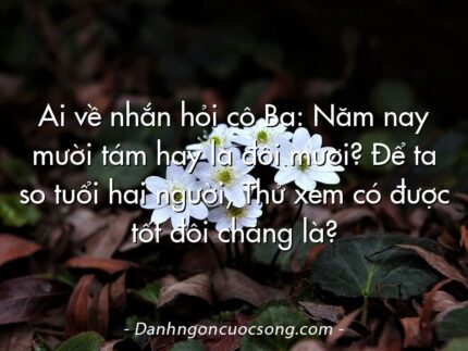 Ai về nhắn hỏi cô Ba: Năm nay mười tám hay là đôi mươi? Để ta so tuổi hai người, Thử xem có được tốt đôi chăng là?