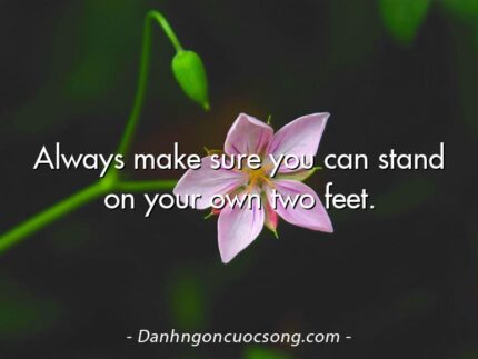 Always make sure you can stand on your own two feet.