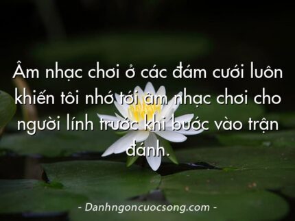 Âm nhạc chơi ở các đám cưới luôn khiến tôi nhớ tới âm nhạc chơi cho người lính trước khi bước vào trận đánh.