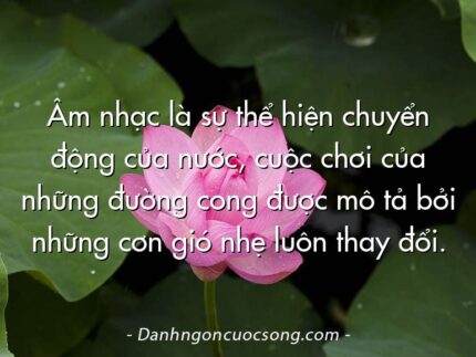 Âm nhạc là sự thể hiện chuyển động của nước, cuộc chơi của những đường cong được mô tả bởi những cơn gió nhẹ luôn thay đổi.