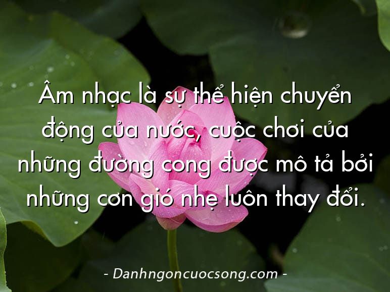 Âm nhạc là sự thể hiện chuyển động của nước, cuộc chơi của những đường cong được mô tả bởi những cơn gió nhẹ luôn thay đổi.