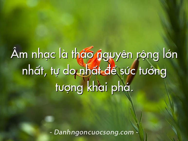 Âm nhạc là thảo nguyên rộng lớn nhất, tự do nhất để sức tưởng tượng khai phá.