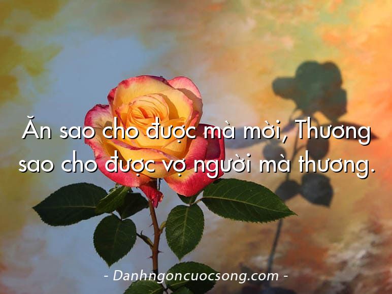 Ăn sao cho được mà mời, Thương sao cho được vợ người mà thương.
