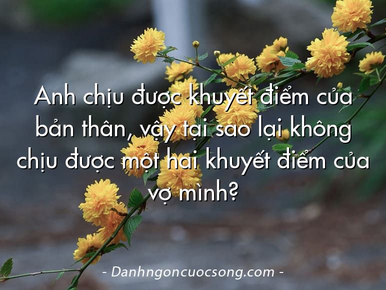 Anh chịu được khuyết điểm của bản thân, vậy tại sao lại không chịu được một hai khuyết điểm của vợ mình?