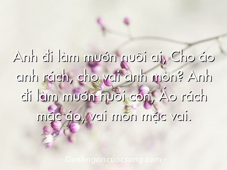 Anh đi làm mướn nuôi ai, Cho áo anh rách, cho vai anh mòn? Anh đi làm mướn nuôi con, Áo rách mặc áo, vai mòn mặc vai.