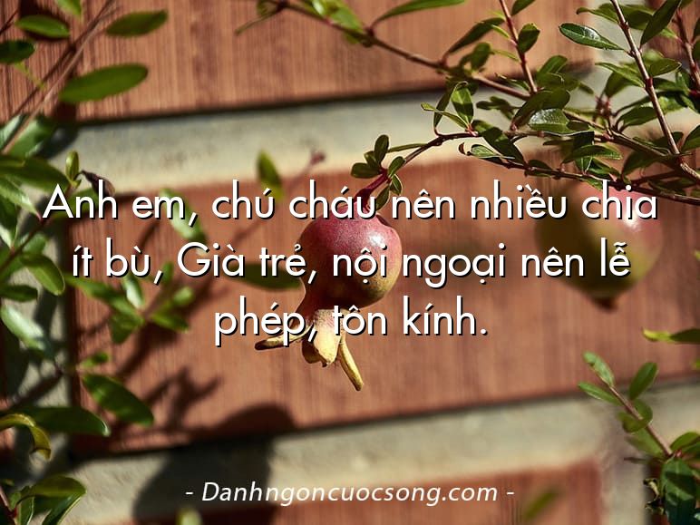 Anh em, chú cháu nên nhiều chia ít bù, Già trẻ, nội ngoại nên lễ phép, tôn kính.
