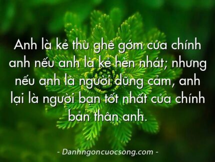 Anh là kẻ thù ghê gớm của chính anh nếu anh là kẻ hèn nhát; nhưng nếu anh là người dũng cảm, anh lại là người bạn tốt nhất của chính bản thân anh.