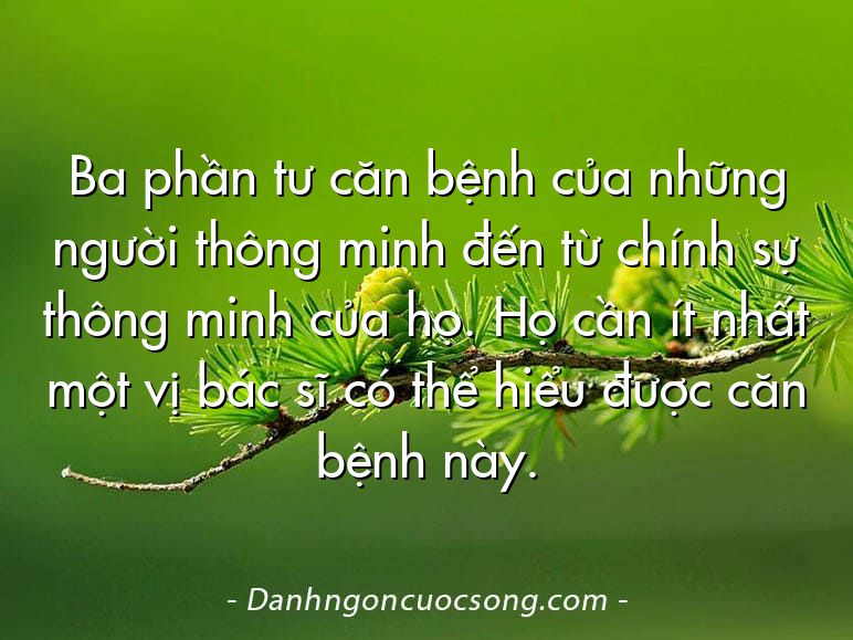 Ba phần tư căn bệnh của những người thông minh đến từ chính sự thông minh của họ. Họ cần ít nhất một vị bác sĩ có thể hiểu được căn bệnh này.