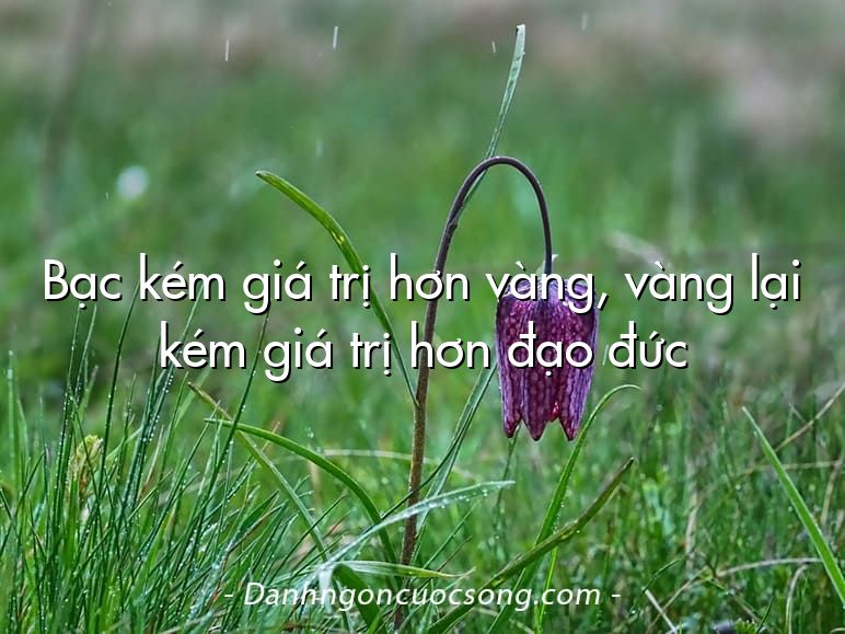 Bạc kém giá trị hơn vàng, vàng lại kém giá trị hơn đạo đức