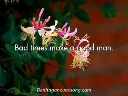 Bad times make a good man.