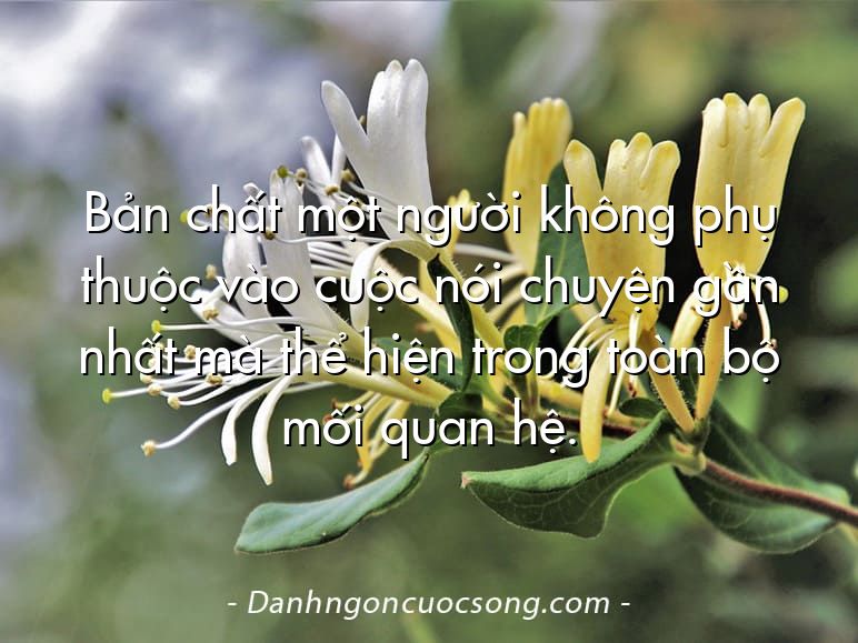 Bản chất một người không phụ thuộc vào cuộc nói chuyện gần nhất mà thể hiện trong toàn bộ mối quan hệ.