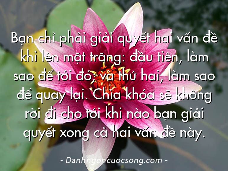 Bạn chỉ phải giải quyết hai vấn đề khi lên mặt trăng: đầu tiên, làm sao để tới đó; và thứ hai, làm sao để quay lại. Chìa khóa sẽ không rời đi cho tới khi nào bạn giải quyết xong cả hai vấn đề này.