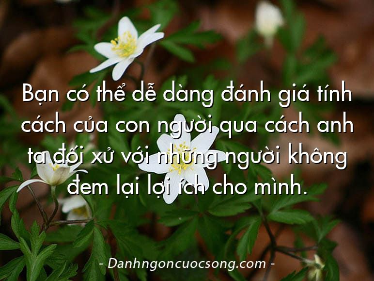 Bạn có thể dễ dàng đánh giá tính cách của con người qua cách anh ta đối xử với những người không đem lại lợi ích cho mình.