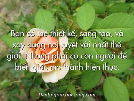 Bạn có thể thiết kế, sáng tạo, và xây dựng nơi tuyệt vời nhất thế giới. Nhưng phải có con người để biến giấc mơ thành hiện thực.