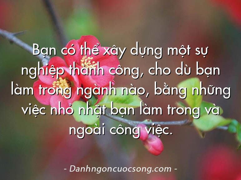 Bạn có thể xây dựng một sự nghiệp thành công, cho dù bạn làm trong ngành nào, bằng những việc nhỏ nhặt bạn làm trong và ngoài công việc.