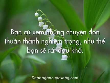 Bạn cứ xem những chuyện đơn thuần thành nghiêm trọng, như thế bạn sẽ rất đau khổ.