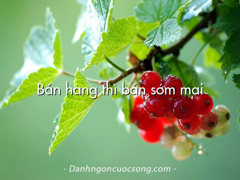 Bán hàng thì bán sớm mai