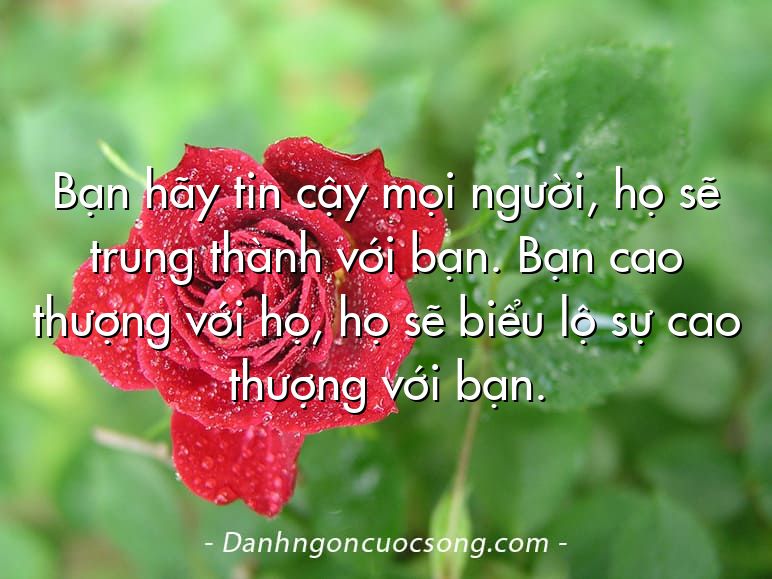 Bạn hãy tin cậy mọi người, họ sẽ trung thành với bạn. Bạn cao thượng với họ, họ sẽ biểu lộ sự cao thượng với bạn.