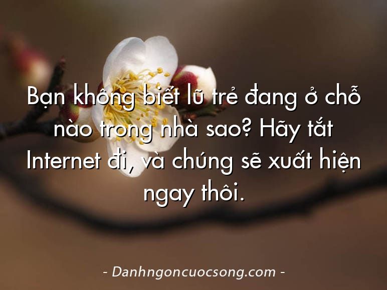 Bạn không biết lũ trẻ đang ở chỗ nào trong nhà sao? Hãy tắt Internet đi, và chúng sẽ xuất hiện ngay thôi.