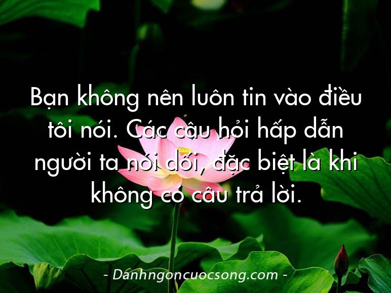 Bạn không nên luôn tin vào điều tôi nói. Các câu hỏi hấp dẫn người ta nói dối, đặc biệt là khi không có câu trả lời.