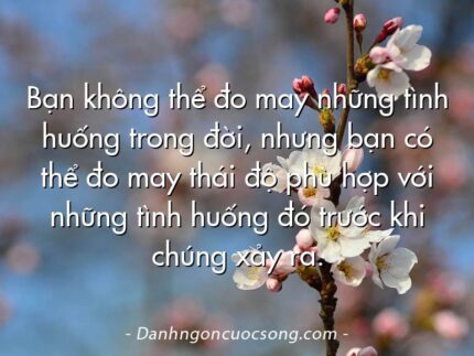 Bạn không thể đo may những tình huống trong đời, nhưng bạn có thể đo may thái độ phù hợp với những tình huống đó trước khi chúng xảy ra.