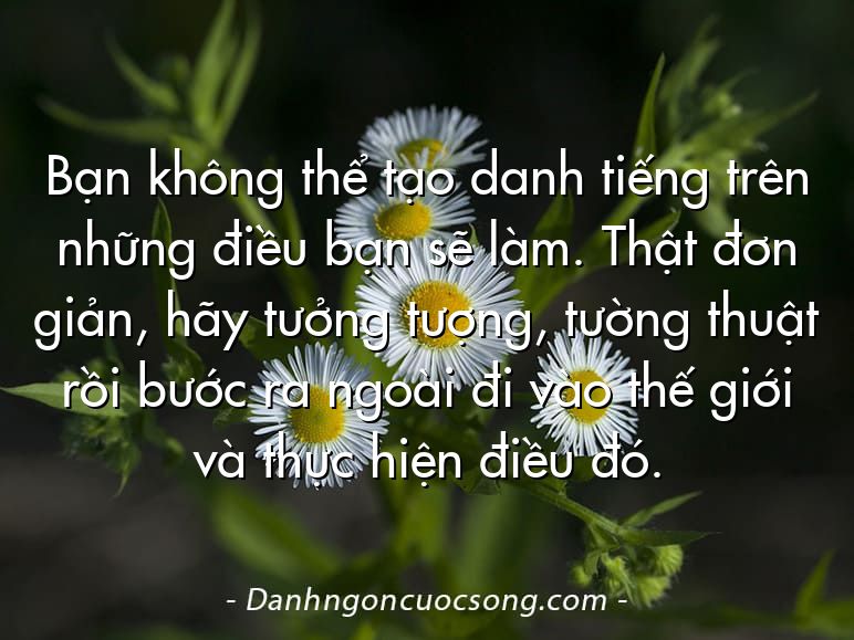 Bạn không thể tạo danh tiếng trên những điều bạn sẽ làm. Thật đơn giản, hãy tưởng tượng, tường thuật rồi bước ra ngoài đi vào thế giới và thực hiện điều đó.